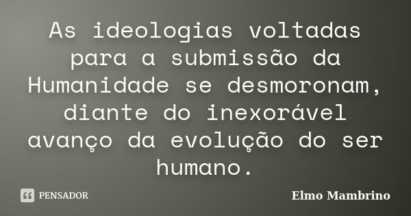 As ideologias voltadas para a submissão da Humanidade se desmoronam, diante do inexorável avanço da evolução do ser humano.... Frase de Elmo Mambrino.