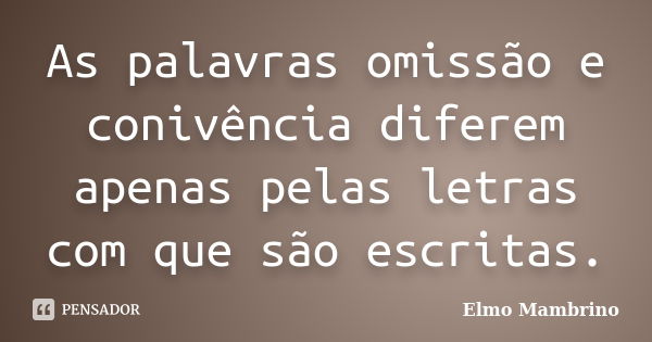 As palavras omissão e conivência diferem apenas pelas letras com que são escritas.... Frase de Elmo Mambrino.