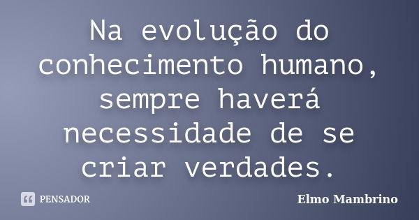 Na evolução do conhecimento humano, sempre haverá necessidade de se criar verdades.... Frase de Elmo Mambrino.