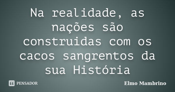 Na realidade, as nações são construidas com os cacos sangrentos da sua História... Frase de Elmo Mambrino.