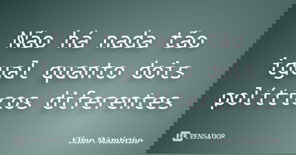 Não há nada tão igual quanto dois políticos diferentes... Frase de Elmo Mambrino.