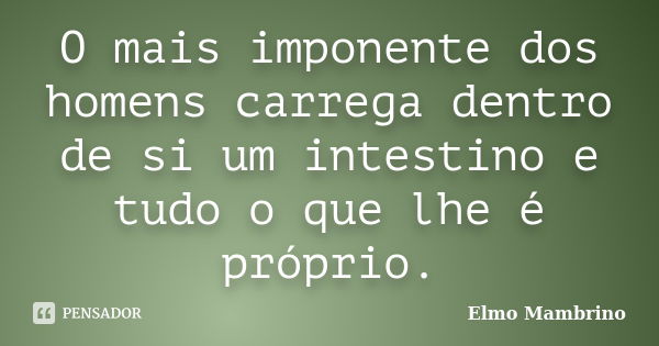 O mais imponente dos homens carrega dentro de si um intestino e tudo o que lhe é próprio.... Frase de Elmo Mambrino.