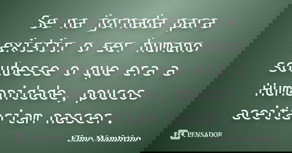 Se na jornada para existir o ser humano soubesse o que era a Humanidade, poucos aceitariam nascer.... Frase de Elmo Mambrino.