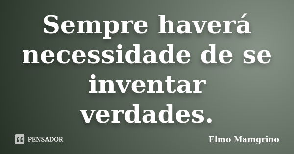 Sempre haverá necessidade de se inventar verdades.... Frase de Elmo Mamgrino.