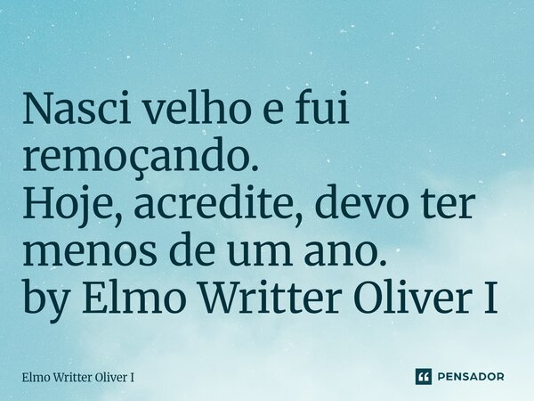 ⁠Nasci velho e fui remoçando. Hoje, acredite, devo ter menos de um ano. by Elmo Writter Oliver I... Frase de Elmo Writter Oliver I.