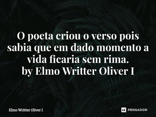 ⁠O poeta criou o verso pois sabia que em dado momento a vida ficaria sem rima. by Elmo Writter Oliver I... Frase de Elmo Writter Oliver I.