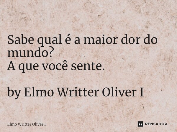 ⁠Sabe qual é a maior dor do mundo? A que você sente. by Elmo Writter Oliver I... Frase de Elmo Writter Oliver I.