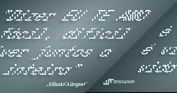 "Dizer EU TE AMO é fácil, difícil é viver juntos a vida inteira"... Frase de Elnatã Gurgel.