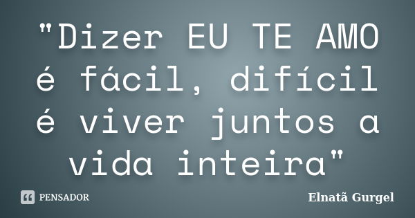 "Dizer EU TE AMO é fácil, difícil é viver juntos a vida inteira"... Frase de Elnatã Gurgel.