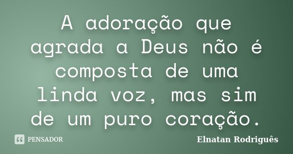 A adoração que agrada a Deus não é composta de uma linda voz, mas sim de um puro coração.... Frase de Elnatan Rodriguês.