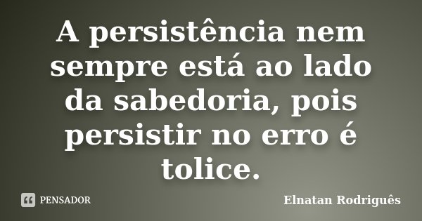 A persistência nem sempre está ao lado da sabedoria, pois persistir no erro é tolice.... Frase de Elnatan Rodriguês.