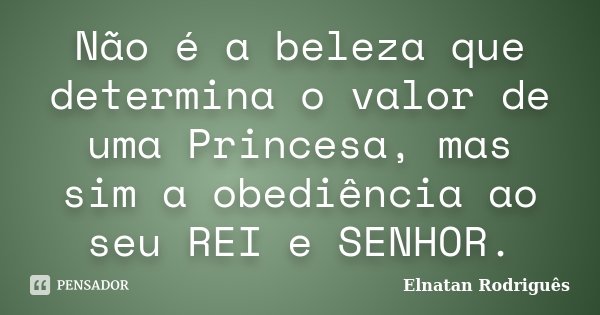 Não é a beleza que determina o valor de uma Princesa, mas sim a obediência ao seu REI e SENHOR.... Frase de Elnatan Rodriguês.