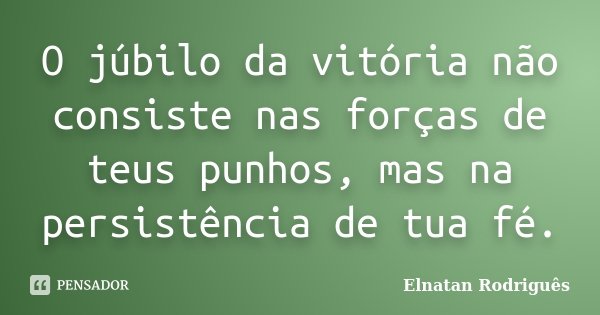 O júbilo da vitória não consiste nas forças de teus punhos, mas na persistência de tua fé.... Frase de Elnatan Rodriguês.