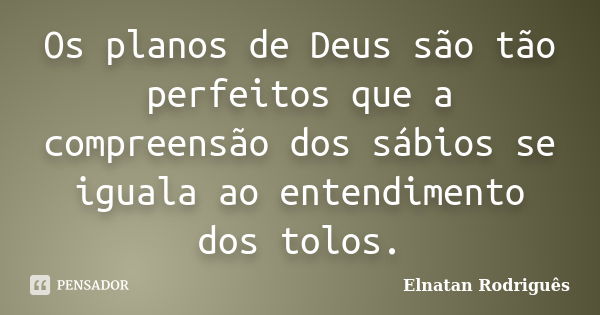 Os planos de Deus são tão perfeitos que a compreensão dos sábios se iguala ao entendimento dos tolos.... Frase de Elnatan Rodriguês.