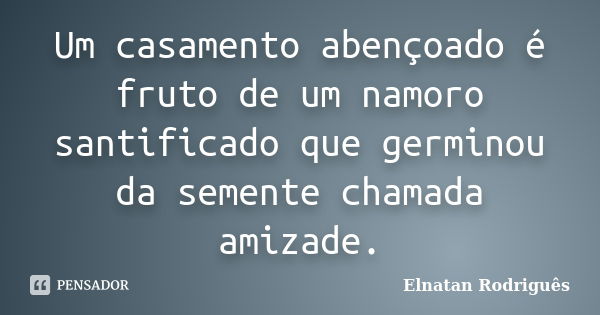 Um casamento abençoado é fruto de um namoro santificado que germinou da semente chamada amizade.... Frase de Elnatan Rodriguês.