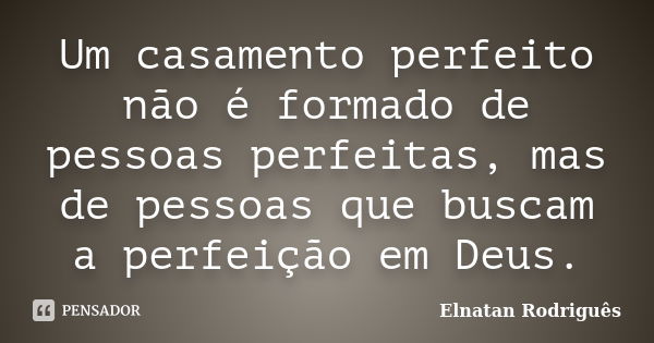 Um casamento perfeito não é formado de pessoas perfeitas, mas de pessoas que buscam a perfeição em Deus.... Frase de Elnatan Rodriguês.