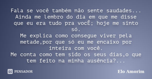 Fala se você também não sente saudades... Ainda me lembro do dia em que me disse que eu era tudo pra vocÊ; hoje me sinto só. Me explica como consegue viver pela... Frase de Elo Amorim.