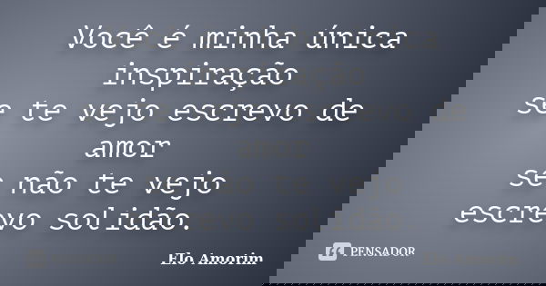 Você é minha única inspiração se te vejo escrevo de amor se não te vejo escrevo solidão.... Frase de Elo Amorim.