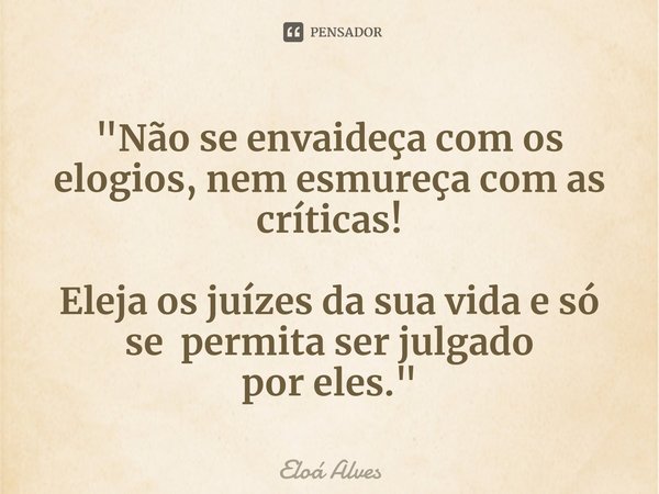 ⁠"Não se envaideça comos elogios, nemesmureça comas críticas! Eleja os juízes dasua vida e só se permita ser julgado poreles."... Frase de Eloá Alves.