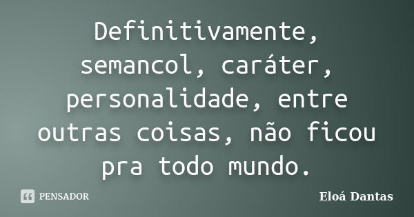 Definitivamente, semancol, caráter, personalidade, entre outras coisas, não ficou pra todo mundo.... Frase de Eloá Dantas.