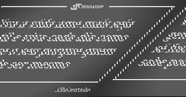 Viva a vida ame mais seja gentil e viva cada dia como sé fosse o seu porque quem sabe pode ser mesmo... Frase de Eloá estrelas.