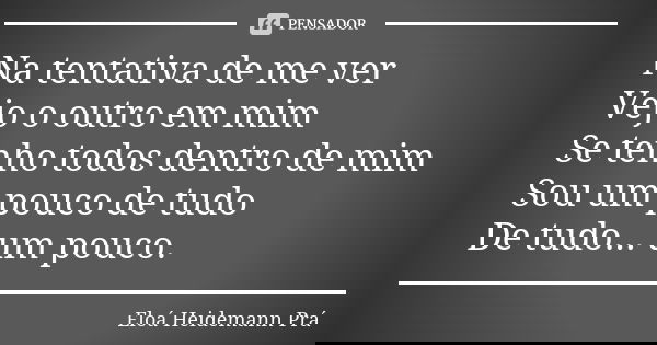 Na tentativa de me ver Vejo o outro em mim Se tenho todos dentro de mim Sou um pouco de tudo De tudo... um pouco.... Frase de Eloá Heidemann Prá.