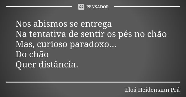 Nos abismos se entrega Na tentativa de sentir os pés no chão Mas, curioso paradoxo... Do chão Quer distância.... Frase de Eloá Heidemann Prá.