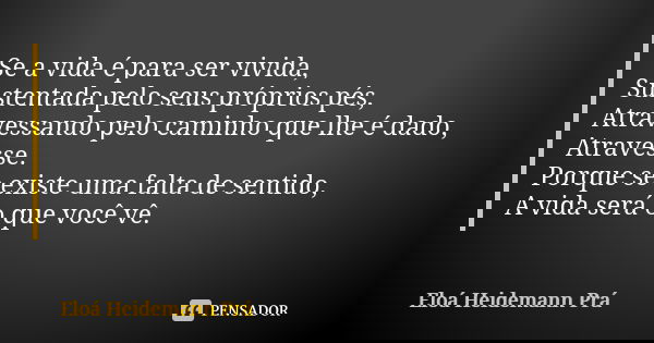 Se a vida é para ser vivida, Sustentada pelo seus próprios pés, Atravessando pelo caminho que lhe é dado, Atravesse. Porque se existe uma falta de sentido, A vi... Frase de Eloá Heidemann Prá.