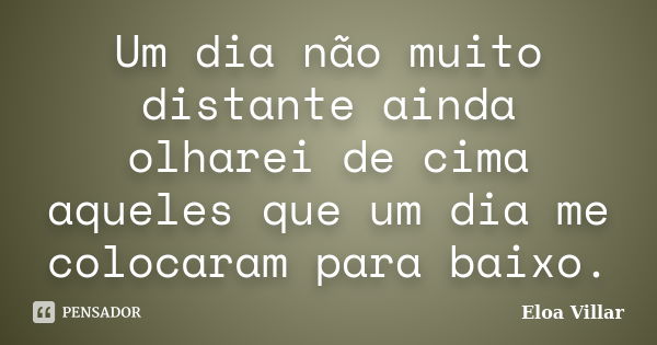 Um dia não muito distante ainda olharei de cima aqueles que um dia me colocaram para baixo.... Frase de Eloa Villar.