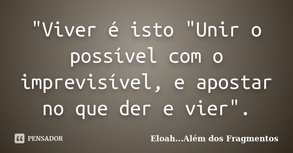 "Viver é isto "Unir o possível com o imprevisível, e apostar no que der e vier".... Frase de Eloah...Além dos Fragmentos.