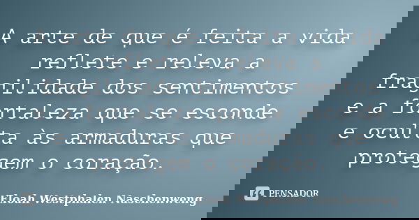 A arte de que é feita a vida reflete e releva a fragilidade dos sentimentos e a fortaleza que se esconde e oculta às armaduras que protegem o coração.... Frase de Eloah Westphalen Naschenweng.