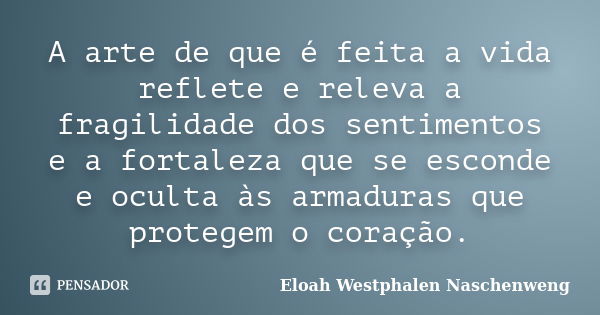 A arte de que é feita a vida reflete e releva a fragilidade dos sentimentos e a fortaleza que se esconde e oculta às armaduras que protegem o coração.... Frase de Eloah Westphalen Naschenweng.