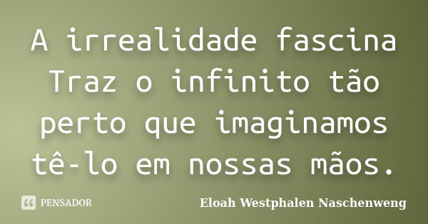 A irrealidade fascina Traz o infinito tão perto que imaginamos tê-lo em nossas mãos.... Frase de Eloah Westphalen Naschenweng.