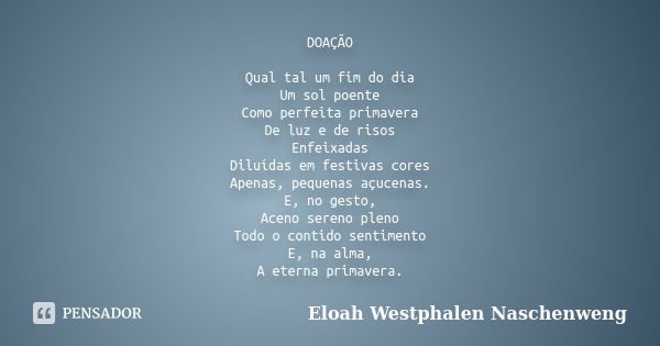 DOAÇÃO Qual tal um fim do dia Um sol poente Como perfeita primavera De luz e de risos Enfeixadas Diluídas em festivas cores Apenas, pequenas açucenas. E, no ges... Frase de Eloah Westphalen Naschenweng.