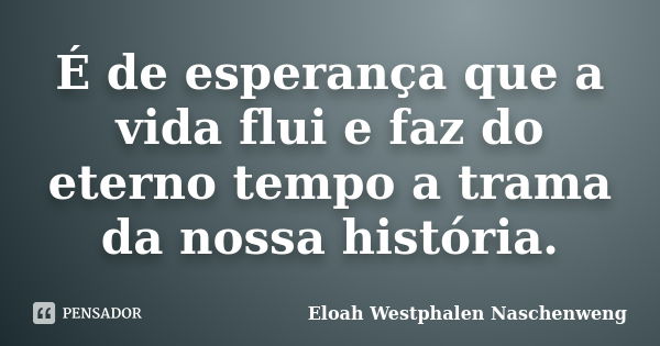 É de esperança que a vida flui e faz do eterno tempo a trama da nossa história.... Frase de Eloah Westphalen Naschenweng.