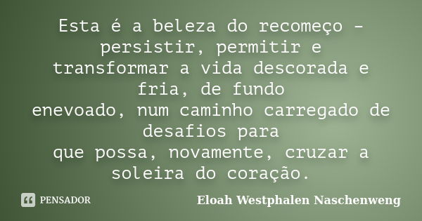 Esta é a beleza do recomeço – persistir, permitir e transformar a vida descorada e fria, de fundo enevoado, num caminho carregado de desafios para que possa, no... Frase de Eloah Westphalen Naschenweng.