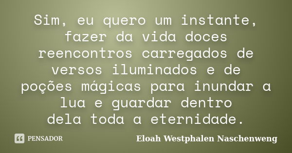 Sim, eu quero um instante, fazer da vida doces reencontros carregados de versos iluminados e de poções mágicas para inundar a lua e guardar dentro dela toda a e... Frase de Eloah Westphalen Naschenweng.