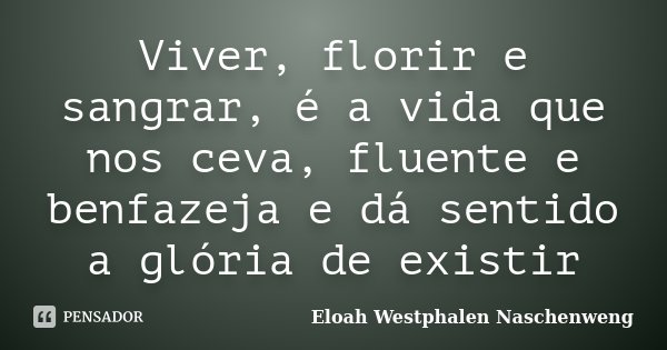 Viver, florir e sangrar, é a vida que nos ceva, fluente e benfazeja e dá sentido a glória de existir... Frase de Eloah Westphalen Naschenweng.