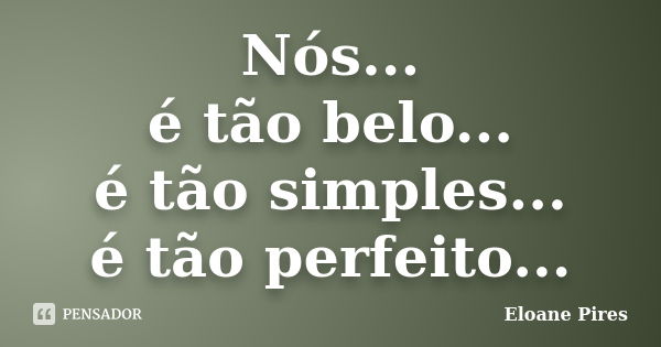 Nós... é tão belo... é tão simples... é tão perfeito...... Frase de Eloane Pires.