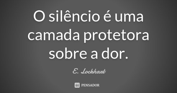 O silêncio é uma camada protetora sobre a dor.... Frase de E. Lockhart.