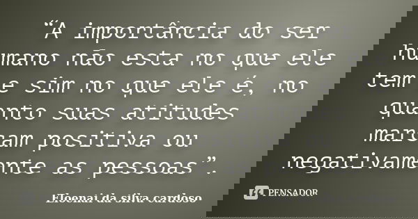“A importância do ser humano não esta no que ele tem e sim no que ele é, no quanto suas atitudes marcam positiva ou negativamente as pessoas”.... Frase de Eloenai da Silva Cardoso..