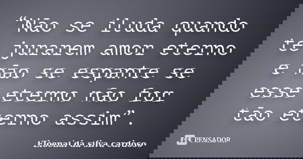“Não se iluda quando te jurarem amor eterno e não se espante se esse eterno não for tão eterno assim”.... Frase de Eloenai da silva cardoso.