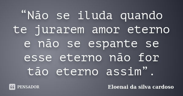 “Não se iluda quando te jurarem amor eterno e não se espante se esse eterno não for tão eterno assim”.... Frase de Eloenai da silva cardoso.