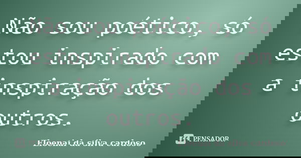 Não sou poético, só estou inspirado com a inspiração dos outros.... Frase de Eloenai da silva cardoso.