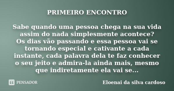 PRIMEIRO ENCONTRO Sabe quando uma pessoa chega na sua vida assim do nada simplesmente acontece? Os dias vão passando e essa pessoa vai se tornando especial e ca... Frase de Eloenai da silva cardoso.