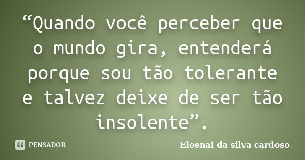 “Quando você perceber que o mundo gira, entenderá porque sou tão tolerante e talvez deixe de ser tão insolente”.... Frase de Eloenai da silva cardoso.