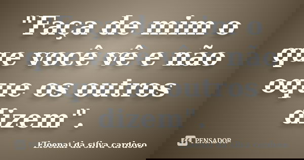 "Faça de mim o que você vê e não oque os outros dizem".... Frase de Eloenai da silva cardoso.