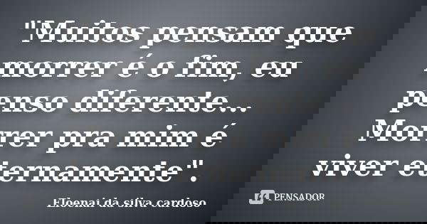 "Muitos pensam que morrer é o fim, eu penso diferente... Morrer pra mim é viver eternamente".... Frase de Eloenai da silva cardoso.