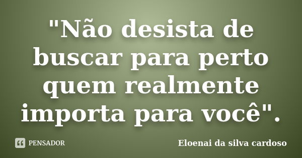 "Não desista de buscar para perto quem realmente importa para você".... Frase de Eloenai da silva cardoso.