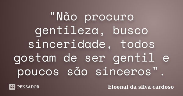 "Não procuro gentileza, busco sinceridade, todos gostam de ser gentil e poucos são sinceros".... Frase de Eloenai da silva cardoso.